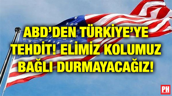 ABD’DEN TÜRKİYE’YE TEHDİT! ELİMİZ KOLUMUZ BAĞLI DURMAYACAĞIZ!