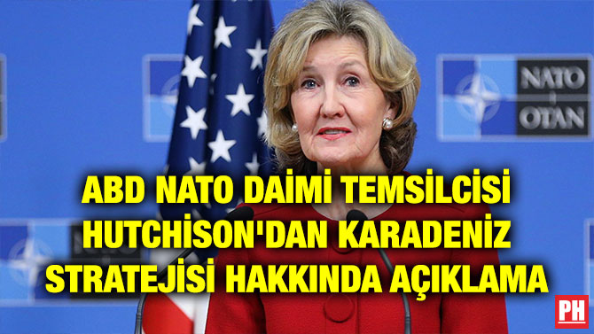 ABD NATO DAİMİ TEMSİLCİSİ HUTCHİSON’DAN KARADENİZ STRATEJİSİ HAKKINDA AÇIKLAMA