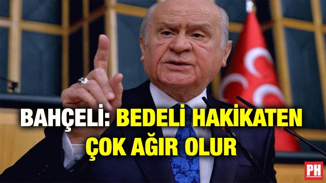 BAHÇELİ: BEDELİ HAKİKATEN ÇOK AĞIR OLUR