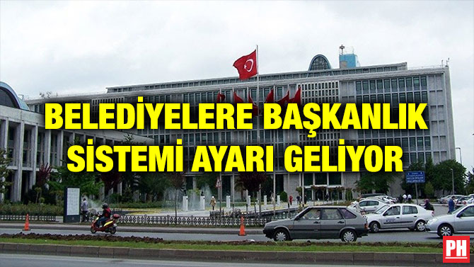 BELEDİYELERE BAŞKANLIK SİSTEMİ AYARI GELİYOR