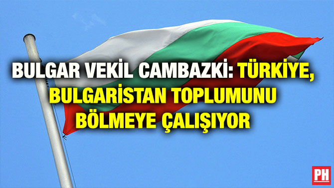 BULGAR VEKİL CAMBAZKİ: TÜRKİYE, BULGARİSTAN TOPLUMUNU BÖLMEYE ÇALIŞIYOR