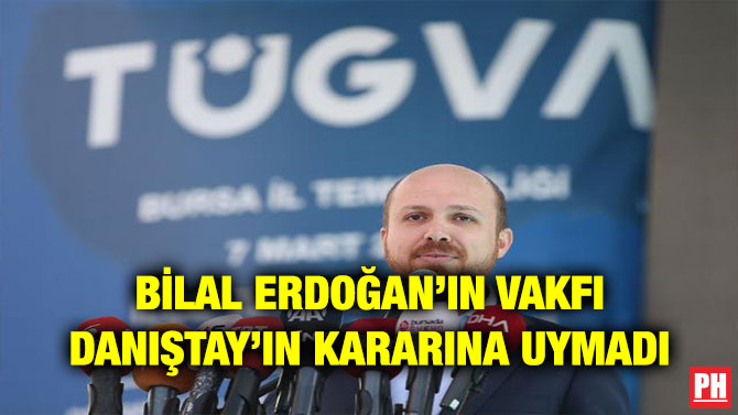 BİLAL ERDOĞAN’IN VAKFI DANIŞTAY’IN KARARINA UYMADI