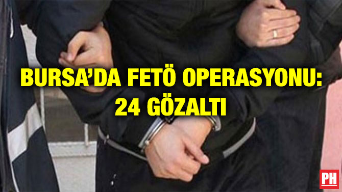 BURSA’DA FETÖ OPERASYONU: 24 GÖZALTI