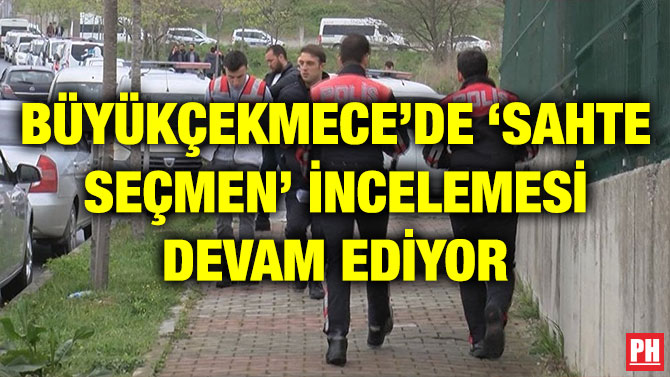 BÜYÜKÇEKMECE’DE ‘SAHTE SEÇMEN’ İNCELEMESİ DEVAM EDİYOR