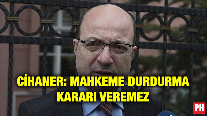 CİHANER: MAHKEME DURDURMA KARARI VEREMEZ