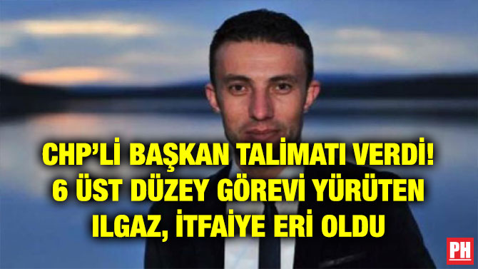 CHP’Lİ BAŞKAN TALİMATI VERDİ! 6 ÜST DÜZEY GÖREVİ YÜRÜTEN ILGAZ, İTFAİYE ERİ OLDU