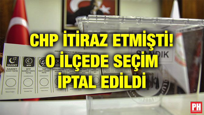 CHP İTİRAZ ETMİŞTİ! O İLÇEDE SEÇİM İPTAL EDİLDİ