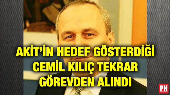 AKİT’İN HEDEF GÖSTERDİĞİ CEMİL KILIÇ TEKRAR GÖREVDEN ALINDI