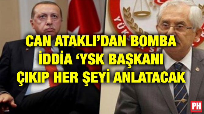CAN ATAKLI’DAN BOMBA İDDİA ‘YSK BAŞKANI ÇIKIP HER ŞEYİ ANLATACAK