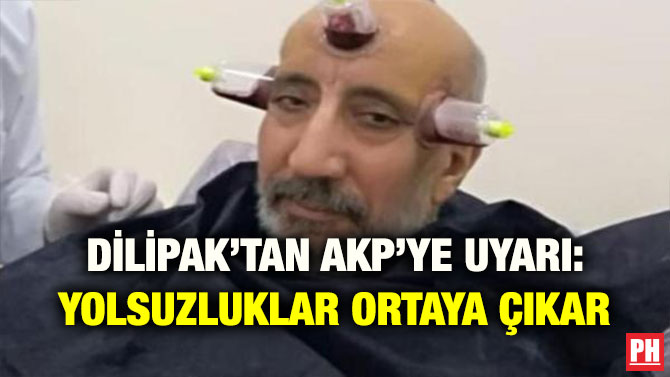 DİLİPAK’TAN AKP’YE UYARI: YOLSUZLUKLAR ORTAYA ÇIKAR