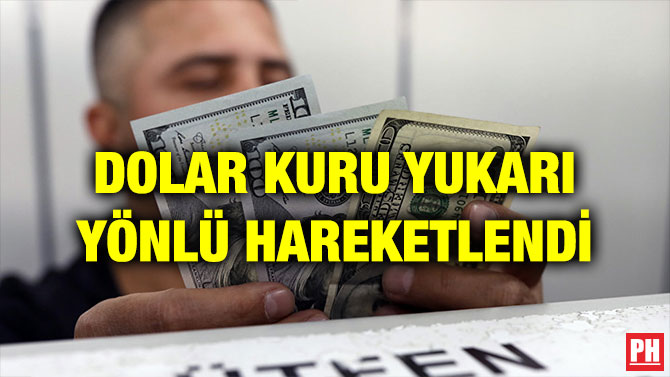 DOLAR KURU YUKARI YÖNLÜ HAREKETLENDİ