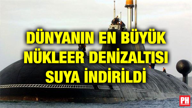 DÜNYANIN EN BÜYÜK NÜKLEER DENİZALTISI SUYA İNDİRİLDİ