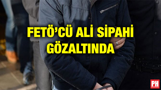 FETÖ’CÜ ALİ SİPAHİ GÖZALTINDA