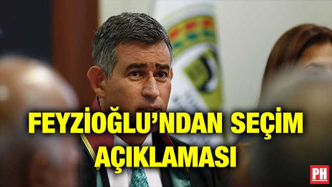 FEYZİOĞLU’NDAN SEÇİM AÇIKLAMASI