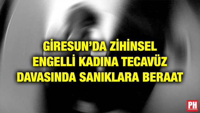 GİRESUN’DA ZİHİNSEL ENGELLİ KADINA TECAVÜZ DAVASINDA SANIKLARA BERAAT