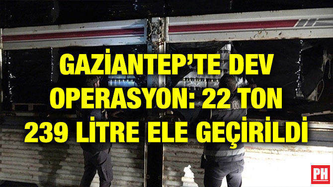 GAZİANTEP’TE DEV OPERASYON: 22 TON 239 LİTRE ELE GEÇİRİLDİ