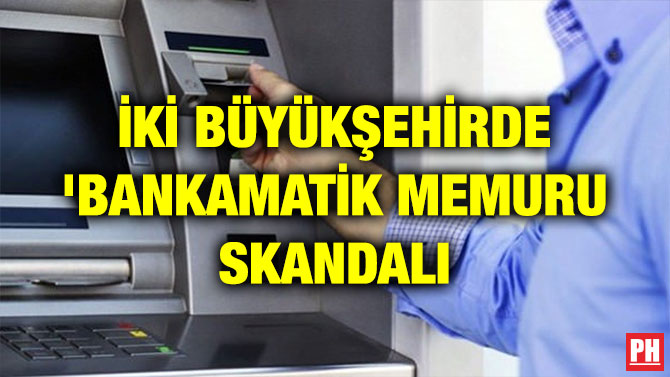 İKİ BÜYÜKŞEHİRDE ‘BANKAMATİK MEMURU SKANDALI