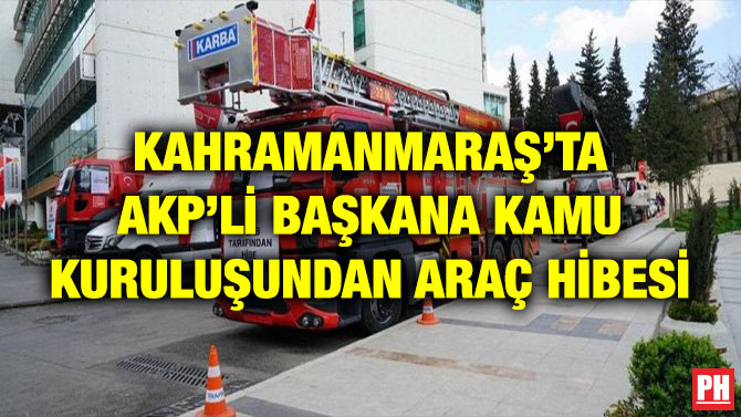 KAHRAMANMARAŞ’TA AKP’Lİ BAŞKANA KAMU KURULUŞUNDAN ARAÇ HİBESİ