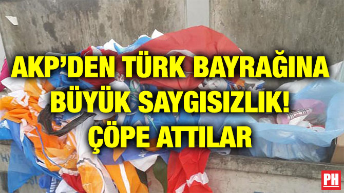 AKP’DEN TÜRK BAYRAĞINA BÜYÜK SAYGISIZLIK! ÇÖPE ATTILAR