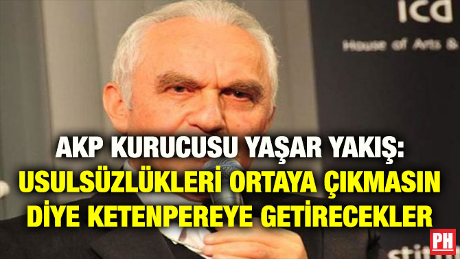 AKP KURUCUSU YAŞAR YAKIŞ: USULSÜZLÜKLERİ ORTAYA ÇIKMASIN DİYE KETENPEREYE GETİRECEKLER