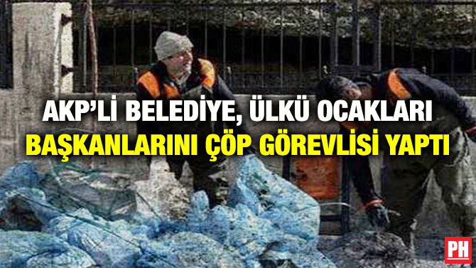 AKP’Lİ BELEDİYE, ÜLKÜ OCAKLARI BAŞKANLARINI ÇÖP GÖREVLİSİ YAPTI