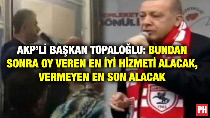 AKP’Lİ BAŞKAN TOPALOĞLU: BUNDAN SONRA OY VEREN EN İYİ HİZMETİ ALACAK, VERMEYEN EN SON ALACAK