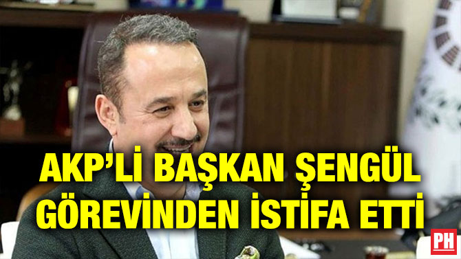 AKP’Lİ BAŞKAN ŞENGÜL GÖREVİNDEN İSTİFA ETTİ
