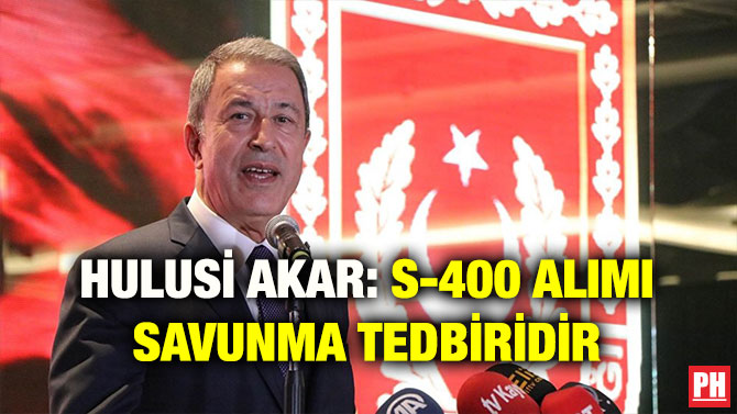 HULUSİ AKAR: S-400 ALIMI SAVUNMA TEDBİRİDİR