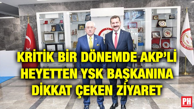 KRİTİK BİR DÖNEMDE AKP’Lİ HEYETTEN YSK BAŞKANINA DİKKAT ÇEKEN ZİYARET