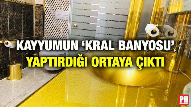 KAYYUMUN ‘KRAL BANYOSU’ YAPTIRDIĞI ORTAYA ÇIKTI