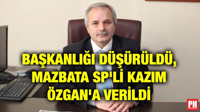 BAŞKANLIĞI DÜŞÜRÜLDÜ, MAZBATA SP’Lİ KAZIM ÖZGAN’A VERİLDİ