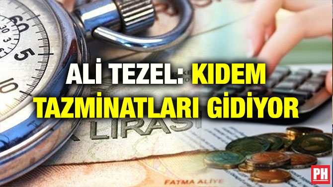 ALİ TEZEL: KIDEM TAZMİNATLARI GİDİYOR