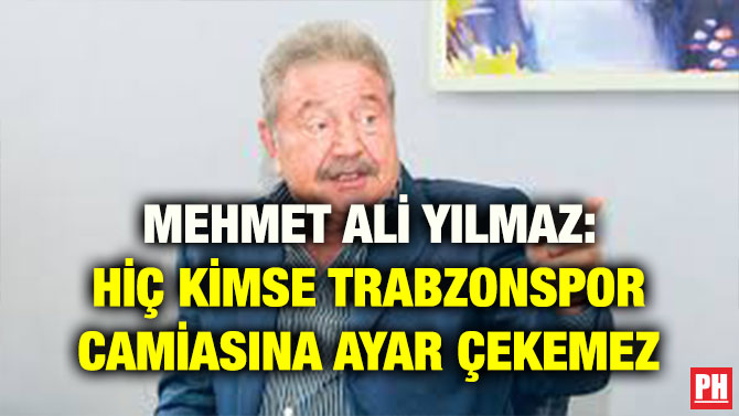 MEHMET ALİ YILMAZ: HİÇ KİMSE TRABZONSPOR CAMİASINA AYAR ÇEKEMEZ