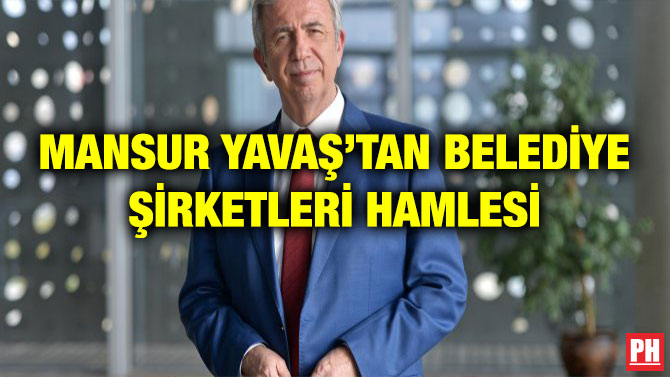 MANSUR YAVAŞ’TAN BELEDİYE ŞİRKETLERİ HAMLESİ