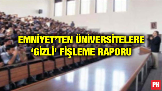 EMNİYET’TEN ÜNİVERSİTELERE ‘GİZLİ’ FİŞLEME RAPORU