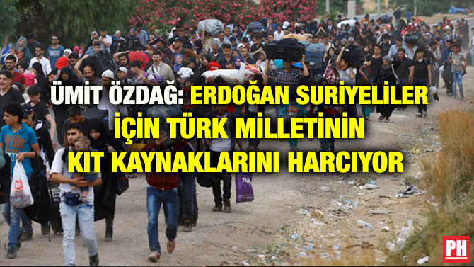 ÜMİT ÖZDAĞ: ERDOĞAN SURİYELİLER İÇİN TÜRK MİLLETİNİN KIT KAYNAKLARINI HARCIYOR
