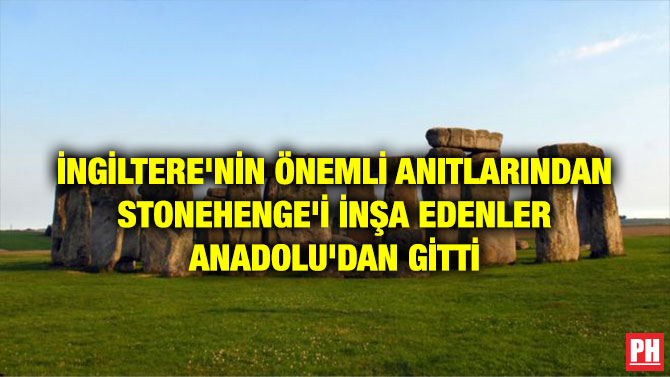 İNGİLTERE’NİN ÖNEMLİ ANITLARINDAN STONEHENGE’İ İNŞA EDENLER ANADOLU’DAN GİTTİ