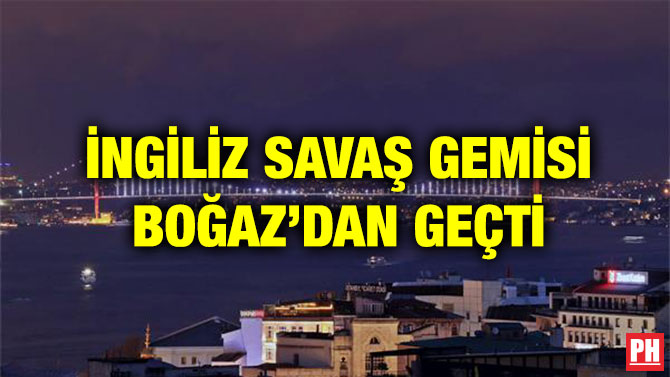 İNGİLİZ SAVAŞ GEMİSİ BOĞAZ’DAN GEÇTİ