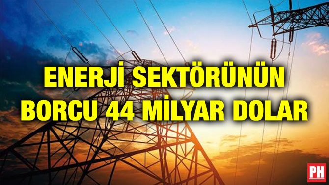 ENERJİ SEKTÖRÜNÜN BORCU 44 MİLYAR DOLAR