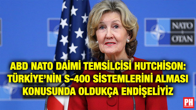 ABD NATO DAİMİ TEMSİLCİSİ HUTCHİSON: TÜRKİYE’NİN S-400 SİSTEMLERİNİ ALMASI KONUSUNDA OLDUKÇA ENDİŞELİYİZ