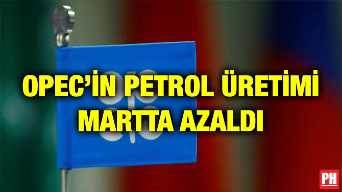 OPEC’İN PETROL ÜRETİMİ MARTTA AZALDI