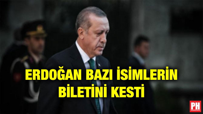 ERDOĞAN BAZI İSİMLERİN BİLETİNİ KESTİ