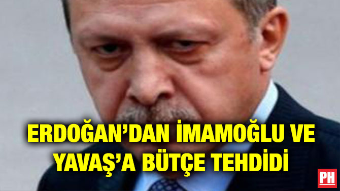 ERDOĞAN’DAN İMAMOĞLU VE YAVAŞ’A BÜTÇE TEHDİDİ