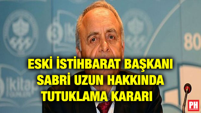 ESKİ İSTİHBARAT BAŞKANI SABRİ UZUN HAKKINDA TUTUKLAMA KARARI
