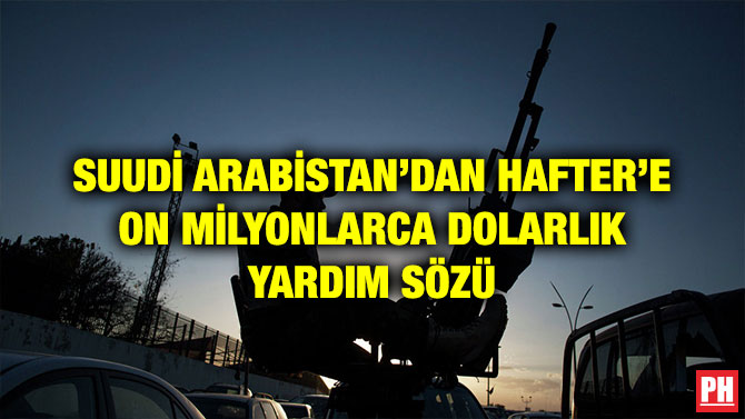 SUUDİ ARABİSTAN’DAN HAFTER’E ON MİLYONLARCA DOLARLIK YARDIM SÖZÜ