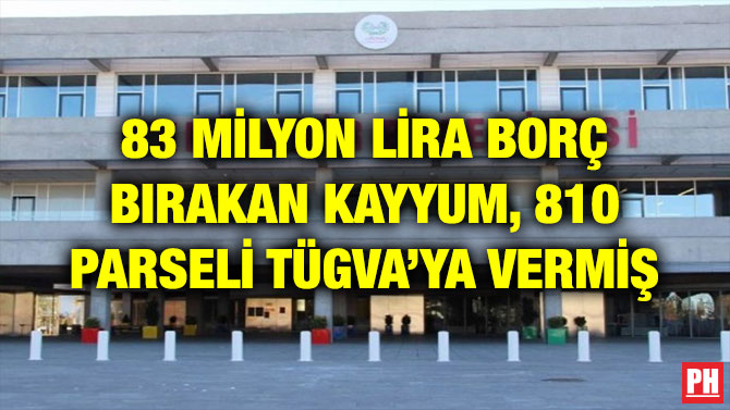 83 MİLYON LİRA BORÇ BIRAKAN KAYYUM, 810 PARSELİ TÜGVA’YA VERMİŞ