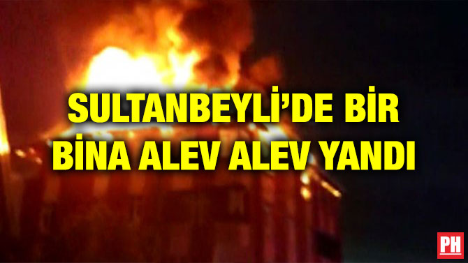 SULTANBEYLİ’DE BİR BİNA ALEV ALEV YANDI