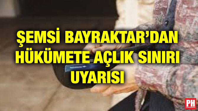 ŞEMSİ BAYRAKTAR’DAN HÜKÜMETE AÇLIK SINIRI UYARISI