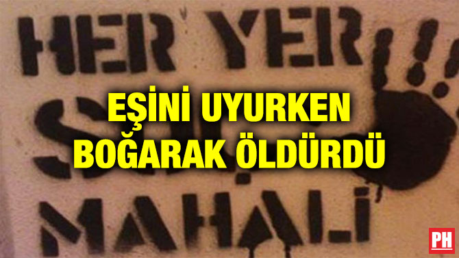 EŞİNİ UYURKEN BOĞARAK ÖLDÜRDÜ