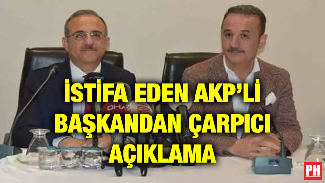 İSTİFA EDEN AKP’Lİ BAŞKANDAN ÇARPICI AÇIKLAMA
